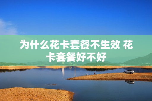 为什么花卡套餐不生效 花卡套餐好不好