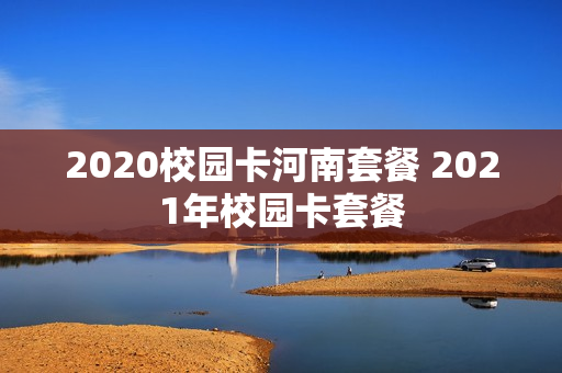 2020校园卡河南套餐 2021年校园卡套餐
