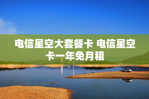 电信星空大套餐卡 电信星空卡一年免月租