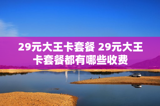 29元大王卡套餐 29元大王卡套餐都有哪些收费