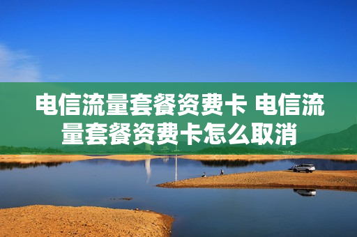 电信流量套餐资费卡 电信流量套餐资费卡怎么取消