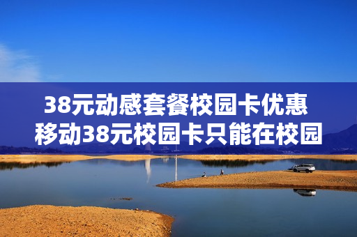 38元动感套餐校园卡优惠 移动38元校园卡只能在校园里使用吗