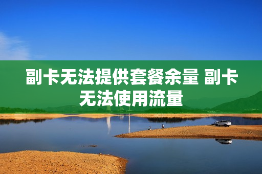 副卡无法提供套餐余量 副卡无法使用流量