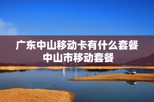 广东中山移动卡有什么套餐 中山市移动套餐
