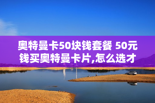 奥特曼卡50块钱套餐 50元钱买奥特曼卡片,怎么选才好?