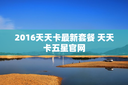 2016天天卡最新套餐 天天卡五星官网