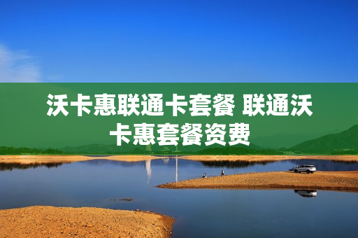 沃卡惠联通卡套餐 联通沃卡惠套餐资费