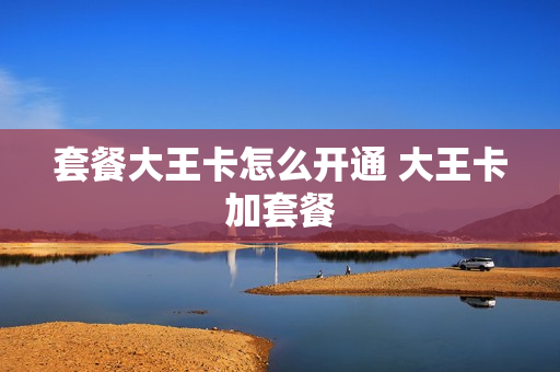 套餐大王卡怎么开通 大王卡加套餐
