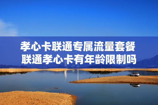 孝心卡联通专属流量套餐 联通孝心卡有年龄限制吗