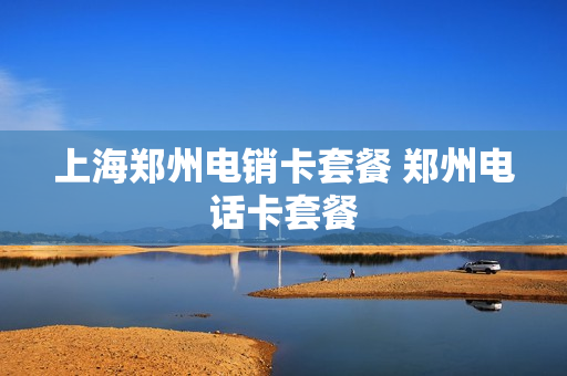 上海郑州电销卡套餐 郑州电话卡套餐