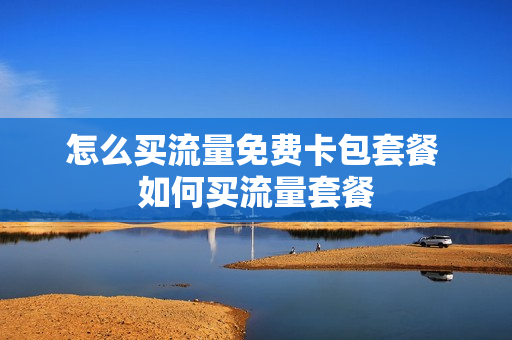 怎么买流量免费卡包套餐 如何买流量套餐