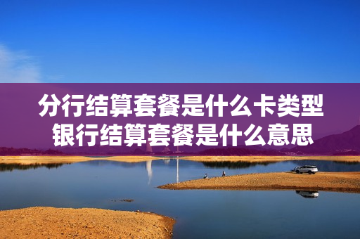 分行结算套餐是什么卡类型 银行结算套餐是什么意思