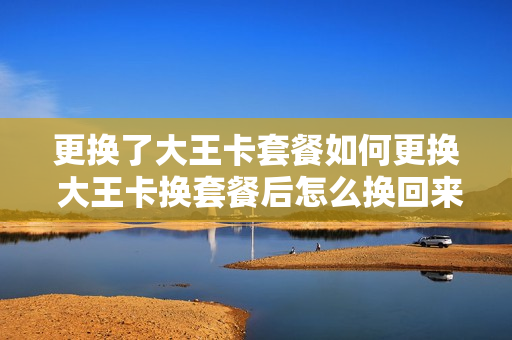 更换了大王卡套餐如何更换 大王卡换套餐后怎么换回来