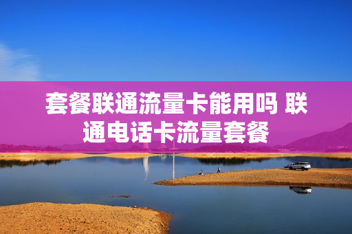套餐联通流量卡能用吗 联通电话卡流量套餐