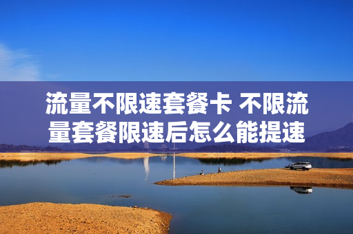 流量不限速套餐卡 不限流量套餐限速后怎么能提速