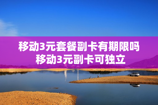 移动3元套餐副卡有期限吗 移动3元副卡可独立
