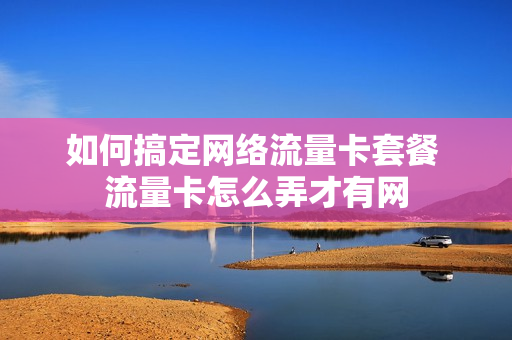 如何搞定网络流量卡套餐 流量卡怎么弄才有网