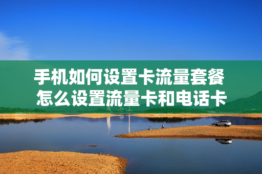 手机如何设置卡流量套餐 怎么设置流量卡和电话卡