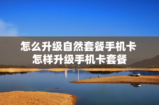 怎么升级自然套餐手机卡 怎样升级手机卡套餐