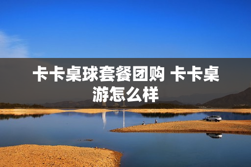 卡卡桌球套餐团购 卡卡桌游怎么样