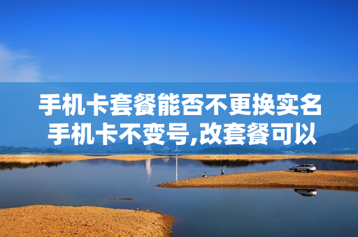 手机卡套餐能否不更换实名 手机卡不变号,改套餐可以不