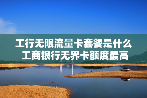 工行无限流量卡套餐是什么 工商银行无界卡额度最高多少