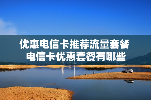 优惠电信卡推荐流量套餐 电信卡优惠套餐有哪些