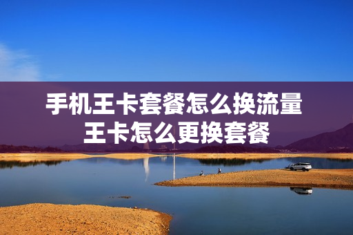 手机王卡套餐怎么换流量 王卡怎么更换套餐