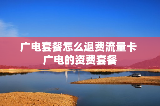 广电套餐怎么退费流量卡 广电的资费套餐