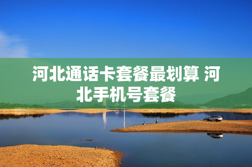 河北通话卡套餐最划算 河北手机号套餐