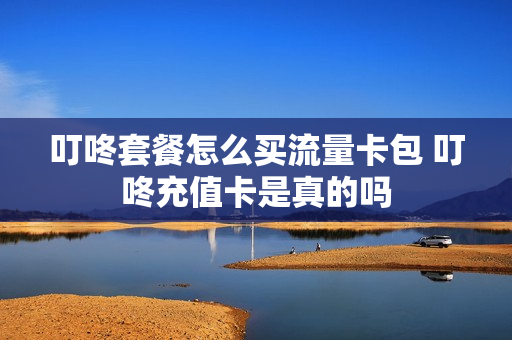 叮咚套餐怎么买流量卡包 叮咚充值卡是真的吗