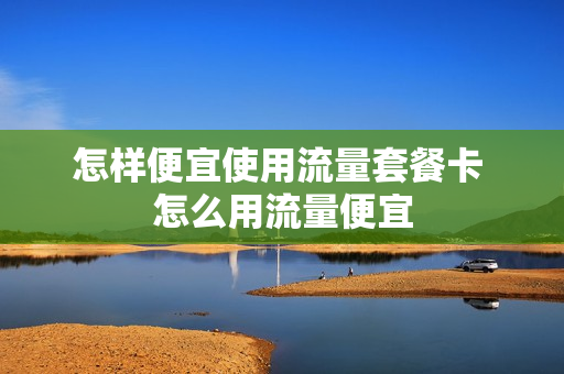 怎样便宜使用流量套餐卡 怎么用流量便宜