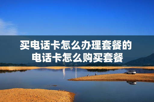 买电话卡怎么办理套餐的 电话卡怎么购买套餐