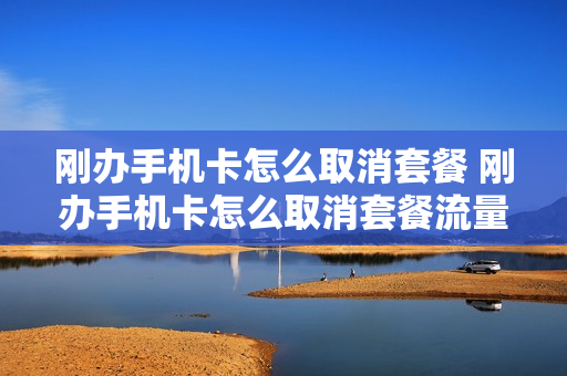 刚办手机卡怎么取消套餐 刚办手机卡怎么取消套餐流量