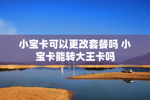 小宝卡可以更改套餐吗 小宝卡能转大王卡吗