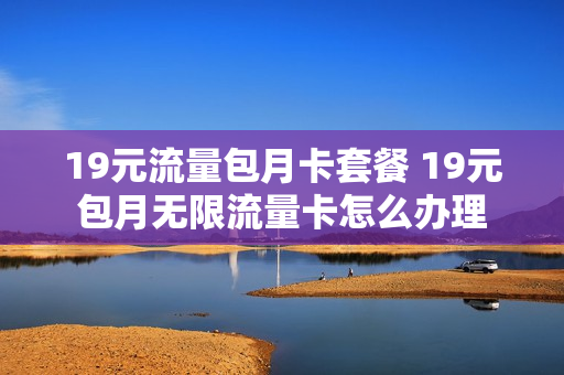 19元流量包月卡套餐 19元包月无限流量卡怎么办理
