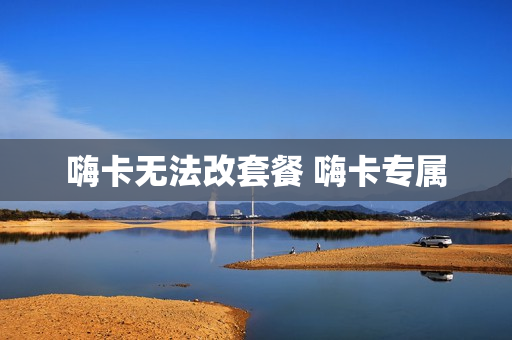 嗨卡无法改套餐 嗨卡专属