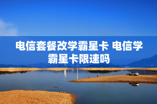 电信套餐改学霸星卡 电信学霸星卡限速吗