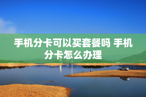 手机分卡可以买套餐吗 手机分卡怎么办理