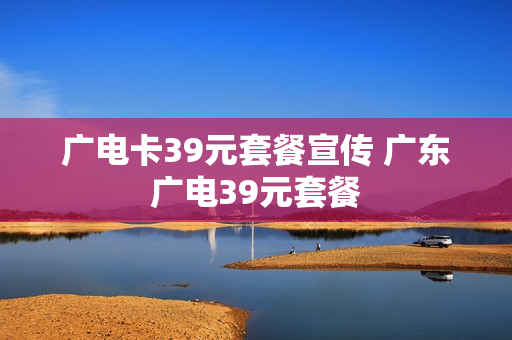 广电卡39元套餐宣传 广东广电39元套餐