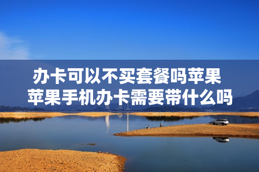 办卡可以不买套餐吗苹果 苹果手机办卡需要带什么吗
