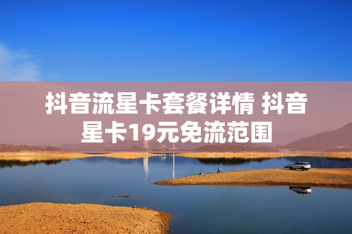 抖音流星卡套餐详情 抖音星卡19元免流范围