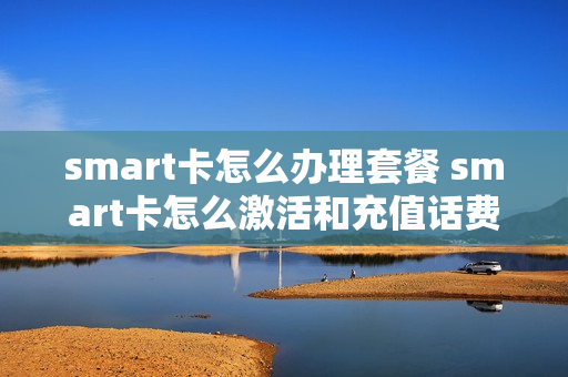smart卡怎么办理套餐 smart卡怎么激活和充值话费