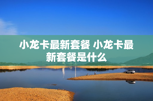 小龙卡最新套餐 小龙卡最新套餐是什么