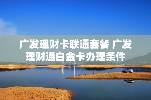 广发理财卡联通套餐 广发理财通白金卡办理条件