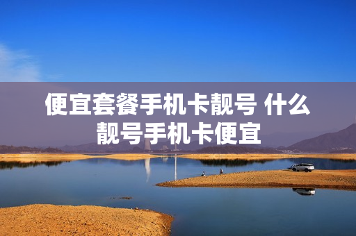 便宜套餐手机卡靓号 什么靓号手机卡便宜