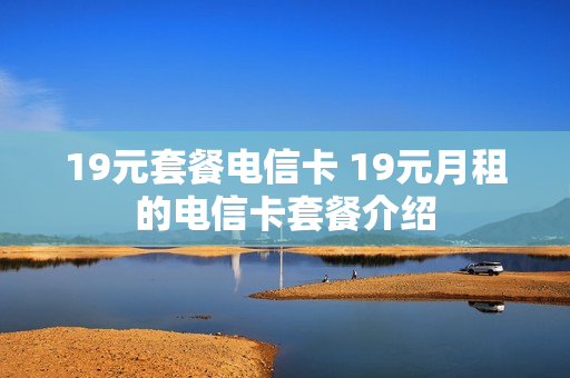 19元套餐电信卡 19元月租的电信卡套餐介绍