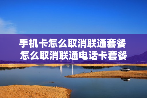 手机卡怎么取消联通套餐 怎么取消联通电话卡套餐