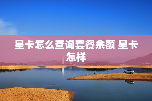 星卡怎么查询套餐余额 星卡怎样