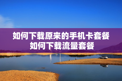 如何下载原来的手机卡套餐 如何下载流量套餐